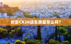 长安CX20这车质量怎么样？