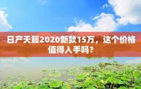 日产天籁2020新款15万，这个价格值得入手吗？