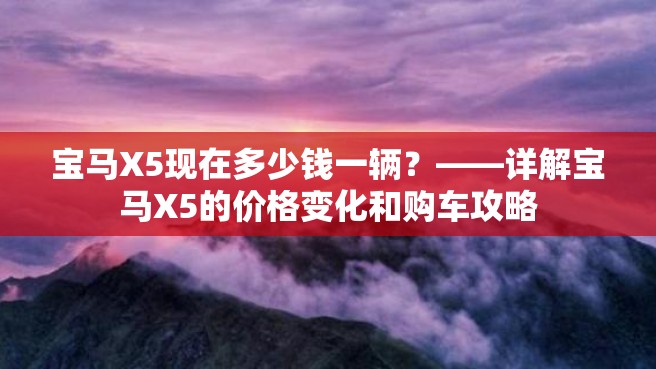 宝马X5现在多少钱一辆？——详解宝马X5的价格变化和购车攻略