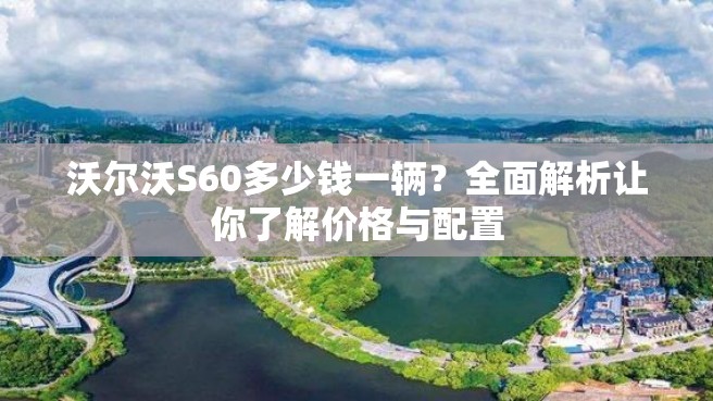 沃尔沃S60多少钱一辆？全面解析让你了解价格与配置