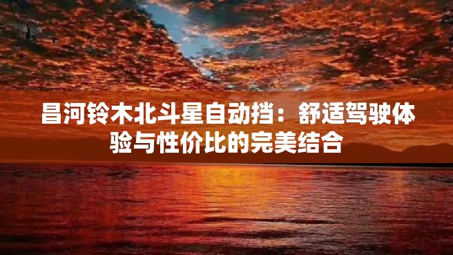 昌河铃木北斗星自动挡：舒适驾驶体验与性价比的完美结合