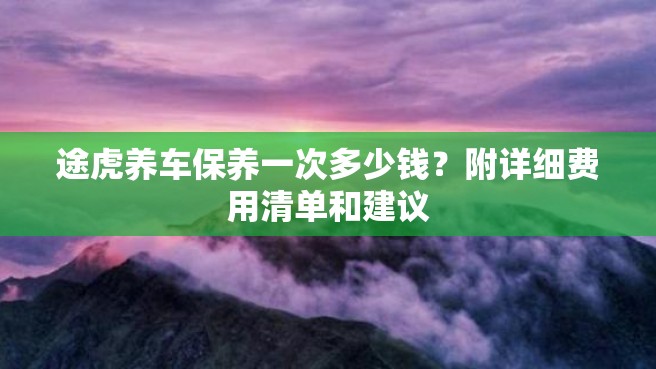 途虎养车保养一次多少钱？附详细费用清单和建议