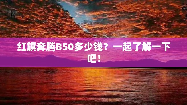 红旗奔腾B50多少钱？一起了解一下吧！