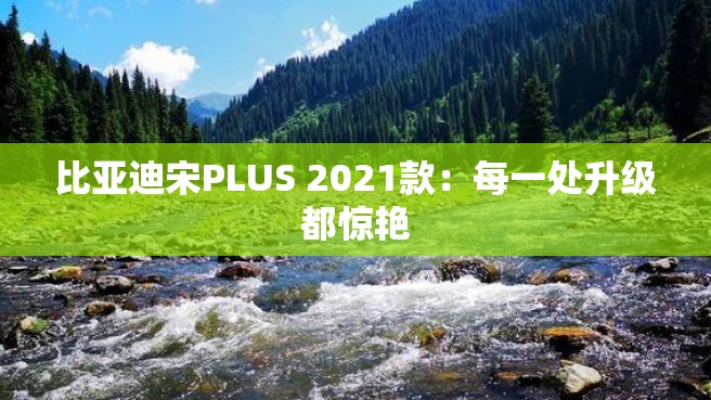 比亚迪宋PLUS 2021款：每一处升级都惊艳