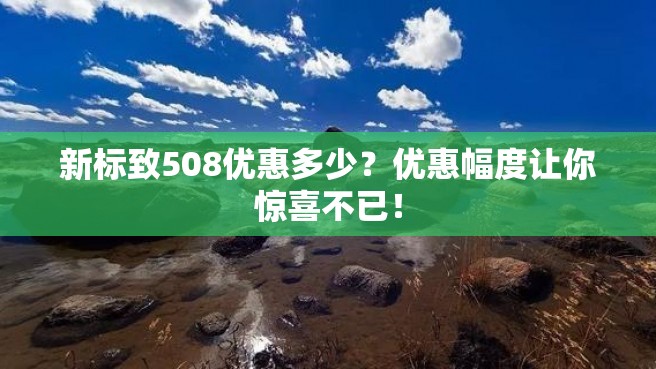 新标致508优惠多少？优惠幅度让你惊喜不已！