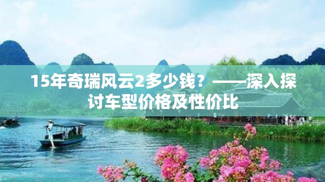 15年奇瑞风云2多少钱？——深入探讨车型价格及性价比