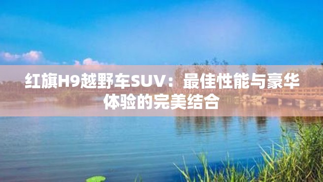 红旗H9越野车SUV：最佳性能与豪华体验的完美结合