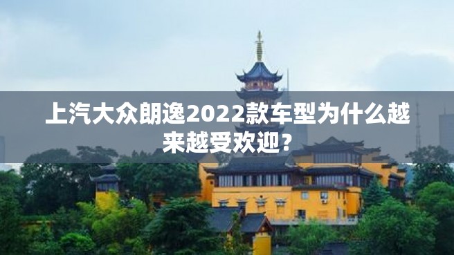 上汽大众朗逸2022款车型为什么越来越受欢迎？