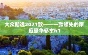 大众朗逸2021款——一款领先的家庭豪华轿车h1