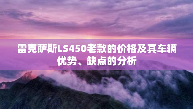 雷克萨斯LS450老款的价格及其车辆优势、缺点的分析