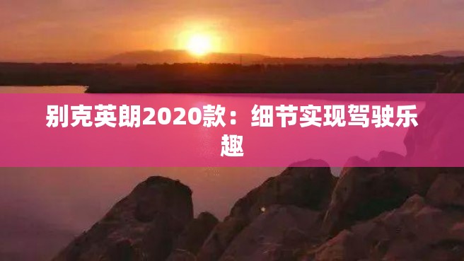 别克英朗2020款：细节实现驾驶乐趣