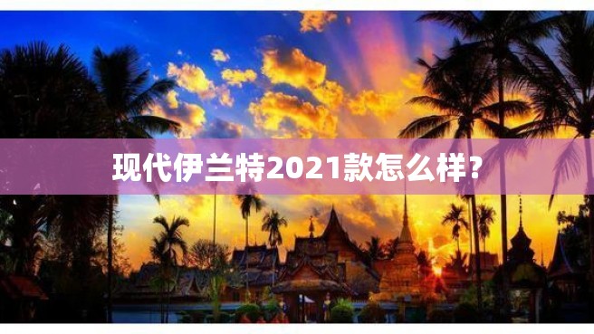 现代伊兰特2021款怎么样？