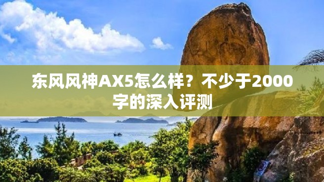 东风风神AX5怎么样？不少于2000字的深入评测