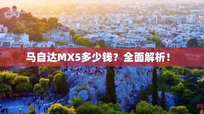 马自达MX5多少钱？全面解析！ 