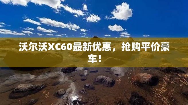 沃尔沃XC60最新优惠，抢购平价豪车！