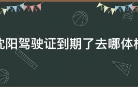 沈阳驾驶证到期了去哪体检多少钱(沈阳驾驶证到期了去哪体检2021)