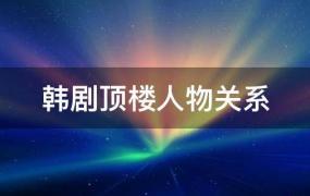 韩剧顶楼人物关系图(韩剧顶楼人物关系)