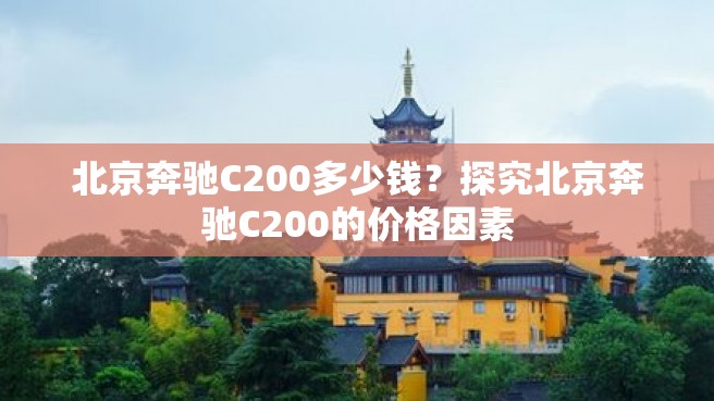 北京奔驰C200多少钱？探究北京奔驰C200的价格因素