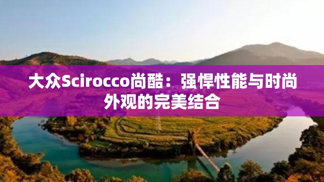 大众Scirocco尚酷：强悍性能与时尚外观的完美结合