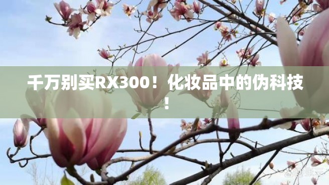 千万别买RX300！化妆品中的伪科技！