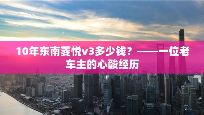 10年东南菱悦v3多少钱？——一位老车主的心酸经历