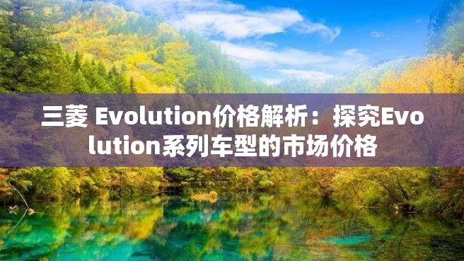 三菱 Evolution价格解析：探究Evolution系列车型的市场价格