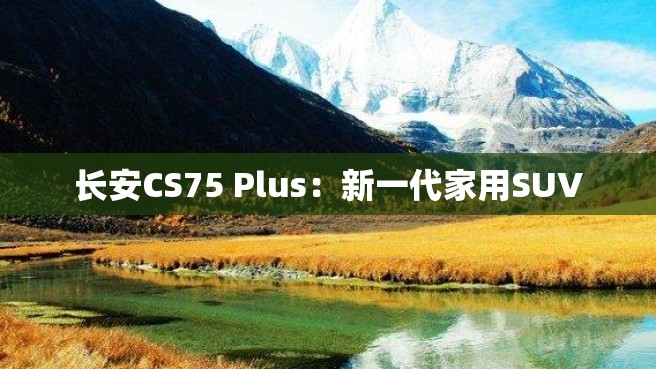 长安CS75 Plus：新一代家用SUV