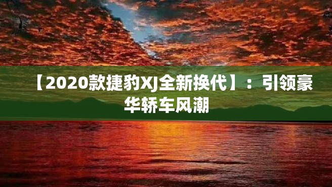 【2020款捷豹XJ全新换代】：引领豪华轿车风潮