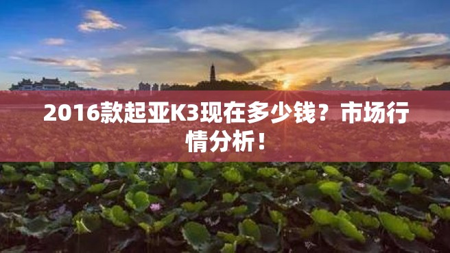 2016款起亚K3现在多少钱？市场行情分析！