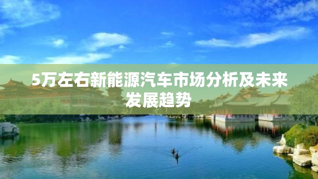 5万左右新能源汽车市场分析及未来发展趋势