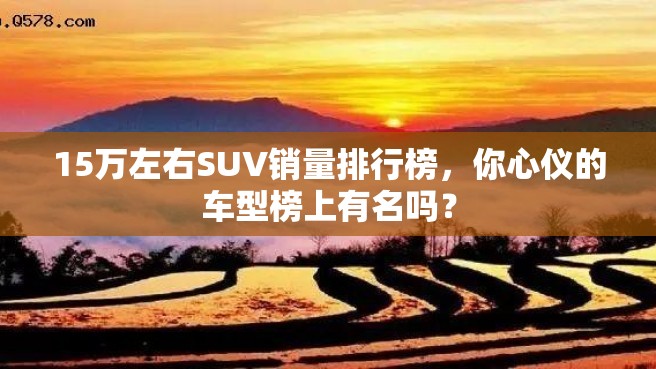 15万左右SUV销量排行榜，你心仪的车型榜上有名吗？