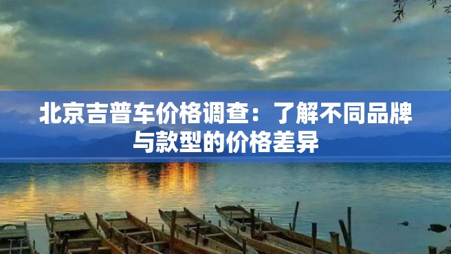 北京吉普车价格调查：了解不同品牌与款型的价格差异