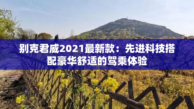 别克君威2021最新款：先进科技搭配豪华舒适的驾乘体验