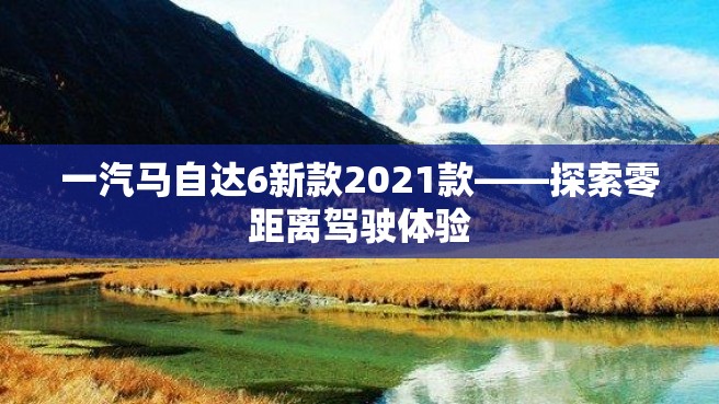 一汽马自达6新款2021款——探索零距离驾驶体验