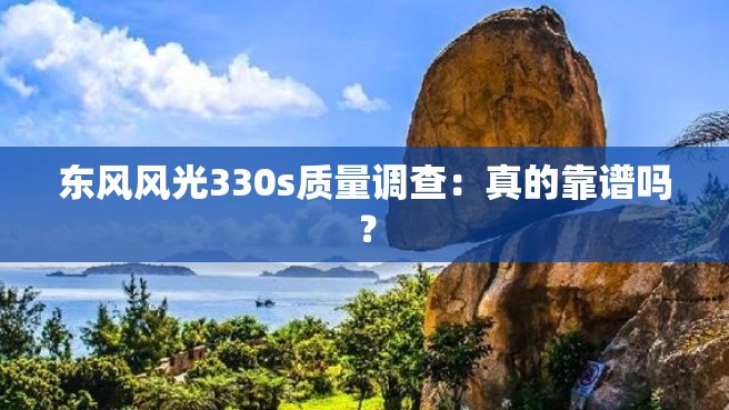 东风风光330s质量调查：真的靠谱吗？