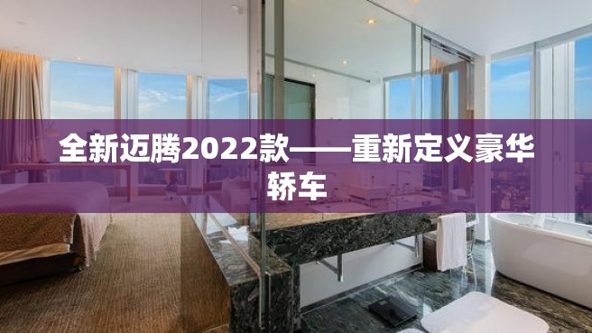 全新迈腾2022款——重新定义豪华轿车