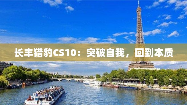 长丰猎豹CS10：突破自我，回到本质