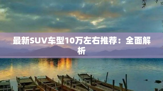 最新SUV车型10万左右推荐：全面解析