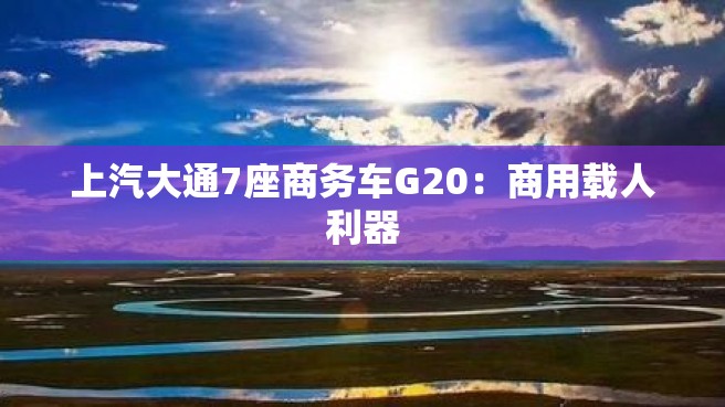 上汽大通7座商务车G20：商用载人利器