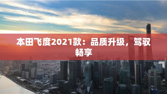 本田飞度2021款：品质升级，驾驭畅享