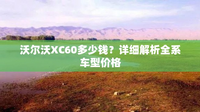 沃尔沃XC60多少钱？详细解析全系车型价格