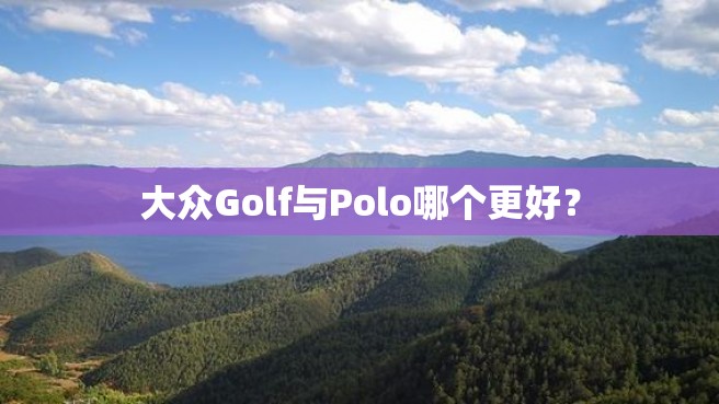 大众Golf与Polo哪个更好？