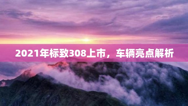 2021年标致308上市，车辆亮点解析