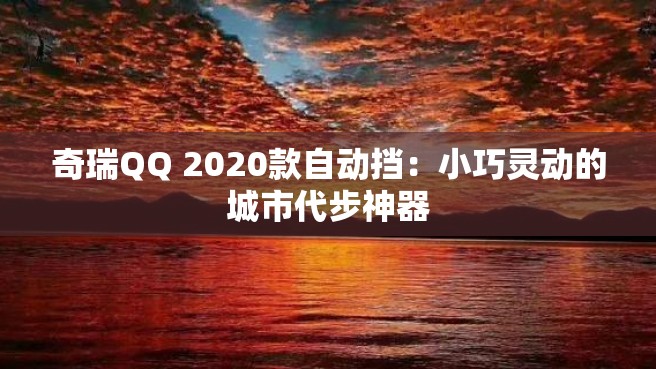 奇瑞QQ 2020款自动挡：小巧灵动的城市代步神器