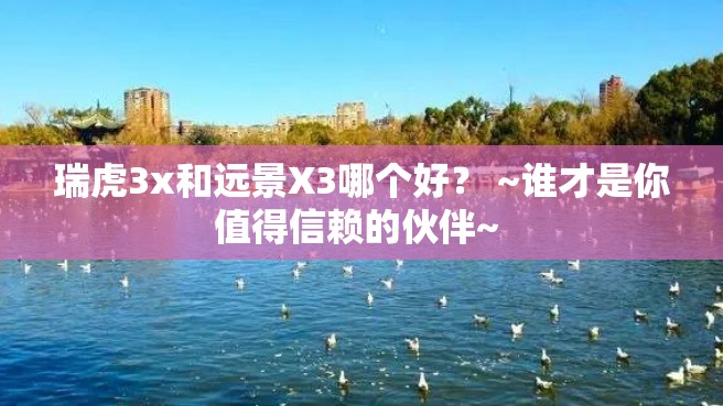 瑞虎3x和远景X3哪个好？ ~谁才是你值得信赖的伙伴~ 