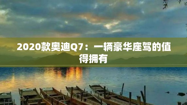 2020款奥迪Q7：一辆豪华座驾的值得拥有