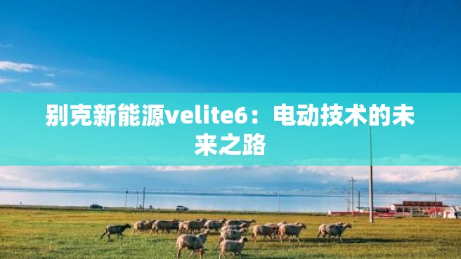 别克新能源velite6：电动技术的未来之路