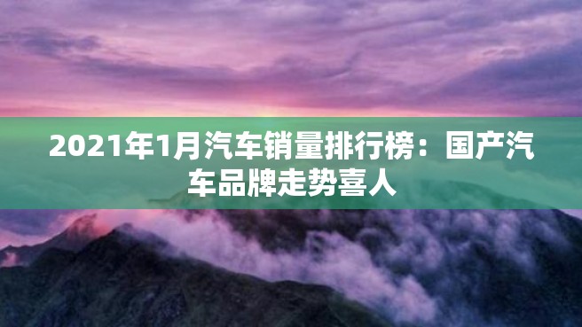 2021年1月汽车销量排行榜：国产汽车品牌走势喜人