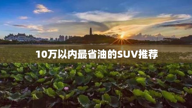 10万以内最省油的SUV推荐