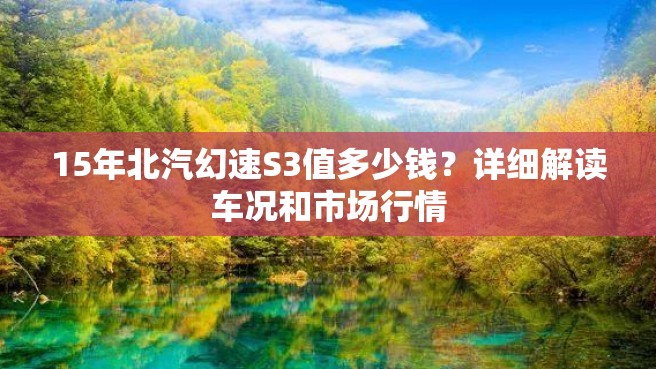 15年北汽幻速S3值多少钱？详细解读车况和市场行情